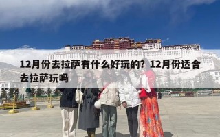 12月份去拉萨有什么好玩的？12月份适合去拉萨玩吗