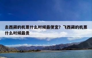 去西藏的机票什么时候最便宜？飞西藏的机票什么时候最贵