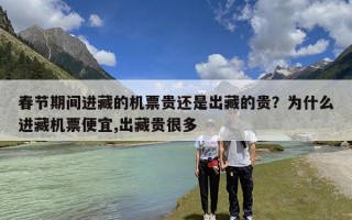 春节期间进藏的机票贵还是出藏的贵？为什么进藏机票便宜,出藏贵很多