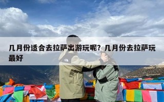 几月份适合去拉萨出游玩呢？几月份去拉萨玩最好