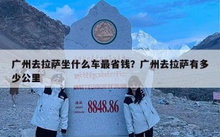 广州去拉萨坐什么车最省钱？广州去拉萨有多少公里