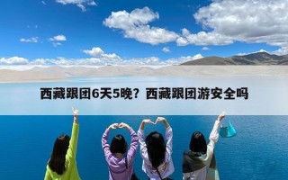 西藏跟团6天5晚？西藏跟团游安全吗