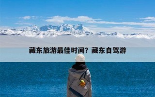 藏东旅游最佳时间？藏东自驾游