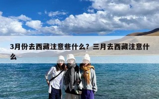 3月份去西藏注意些什么？三月去西藏注意什么
