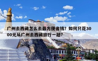 广州去西藏怎么去最方便省钱？如何只花3000元从广州去西藏旅行一趟?