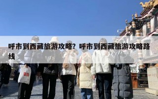 呼市到西藏旅游攻略？呼市到西藏旅游攻略路线
