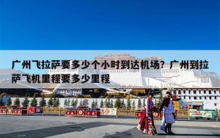 广州飞拉萨要多少个小时到达机场？广州到拉萨飞机里程要多少里程