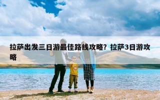 拉萨出发三日游最佳路线攻略？拉萨3日游攻略