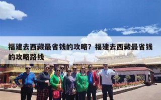 福建去西藏最省钱的攻略？福建去西藏最省钱的攻略路线