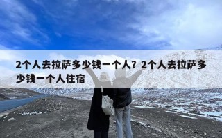 2个人去拉萨多少钱一个人？2个人去拉萨多少钱一个人住宿