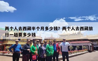 两个人去西藏半个月多少钱？两个人去西藏旅行一趟要多少钱
