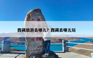 西藏旅游去哪儿？西藏去哪儿玩