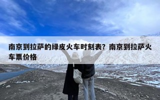 南京到拉萨的绿皮火车时刻表？南京到拉萨火车票价格