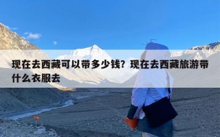 现在去西藏可以带多少钱？现在去西藏旅游带什么衣服去