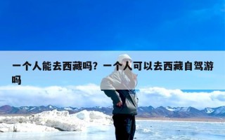 一个人能去西藏吗？一个人可以去西藏自驾游吗