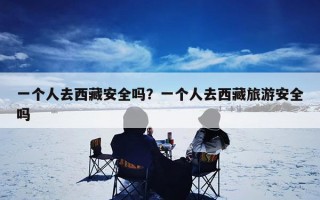 一个人去西藏安全吗？一个人去西藏旅游安全吗