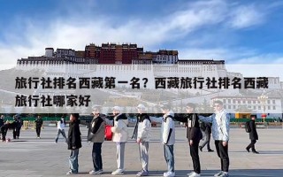 旅行社排名西藏第一名？西藏旅行社排名西藏旅行社哪家好