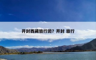 开封西藏旅行团？开封 旅行