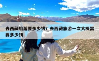 去西藏旅游要多少钱？去西藏旅游一次大概需要多少钱