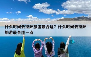 什么时候去拉萨旅游最合适？什么时候去拉萨旅游最合适一点