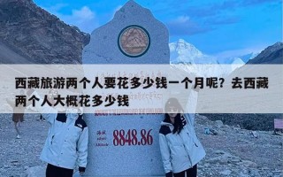 西藏旅游两个人要花多少钱一个月呢？去西藏两个人大概花多少钱