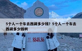 5个人一个车去西藏多少钱？5个人一个车去西藏多少钱啊