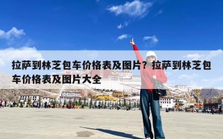拉萨到林芝包车价格表及图片？拉萨到林芝包车价格表及图片大全