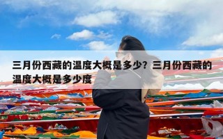 三月份西藏的温度大概是多少？三月份西藏的温度大概是多少度