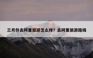 三月份去阿里旅游怎么样？去阿里旅游路线