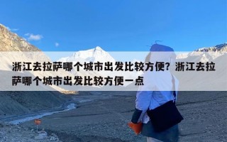 浙江去拉萨哪个城市出发比较方便？浙江去拉萨哪个城市出发比较方便一点