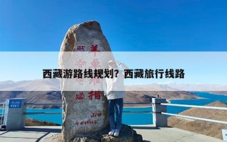 西藏游路线规划？西藏旅行线路