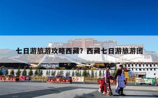 七日游旅游攻略西藏？西藏七日游旅游团