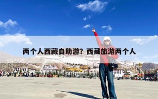两个人西藏自助游？西藏旅游两个人