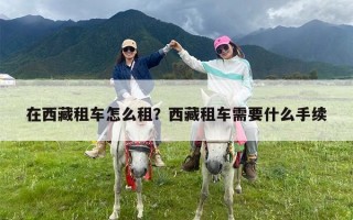 在西藏租车怎么租？西藏租车需要什么手续