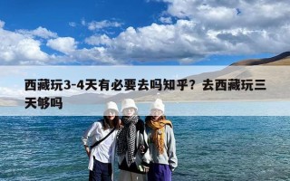西藏玩3-4天有必要去吗知乎？去西藏玩三天够吗