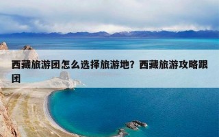 西藏旅游团怎么选择旅游地？西藏旅游攻略跟团