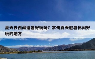 夏天去西藏避暑好玩吗？常州夏天避暑休闲好玩的地方