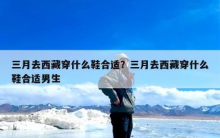 三月去西藏穿什么鞋合适？三月去西藏穿什么鞋合适男生
