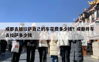 成都去趟拉萨自己的车花费多少钱？成都开车去拉萨多少钱