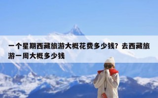 一个星期西藏旅游大概花费多少钱？去西藏旅游一周大概多少钱