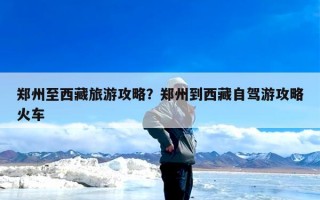 郑州至西藏旅游攻略？郑州到西藏自驾游攻略火车
