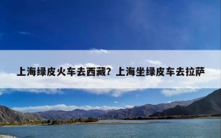 上海绿皮火车去西藏？上海坐绿皮车去拉萨