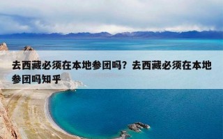 去西藏必须在本地参团吗？去西藏必须在本地参团吗知乎