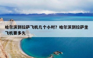 哈尔滨到拉萨飞机几个小时？哈尔滨到拉萨坐飞机要多久