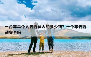 一台车二个人去西藏大约多少钱？一个车去西藏安全吗