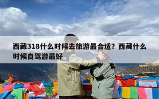 西藏318什么时候去旅游最合适？西藏什么时候自驾游最好
