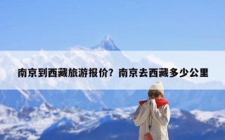 南京到西藏旅游报价？南京去西藏多少公里