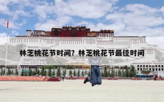 林芝桃花节时间？林芝桃花节最佳时间