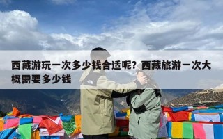 西藏游玩一次多少钱合适呢？西藏旅游一次大概需要多少钱