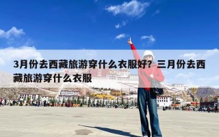 3月份去西藏旅游穿什么衣服好？三月份去西藏旅游穿什么衣服